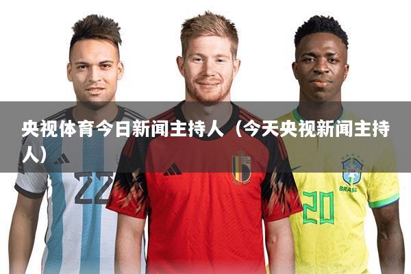 央视体育今日新闻主持人（今天央视新闻主持人）