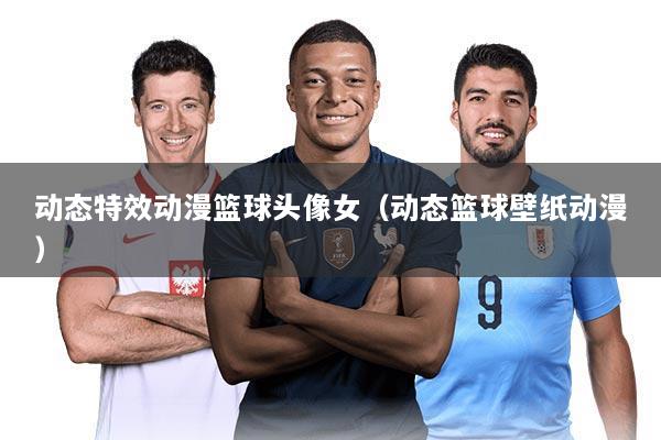 动态特效动漫篮球头像女(动态篮球壁纸动漫)