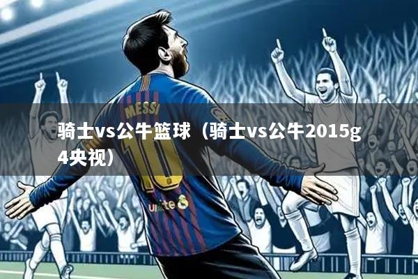 骑士vs公牛篮球（骑士vs公牛2015g4央视）