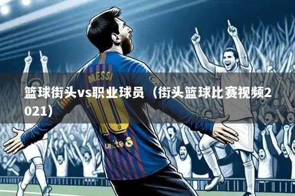 篮球街头vs职业球员（街头篮球比赛视频2021）