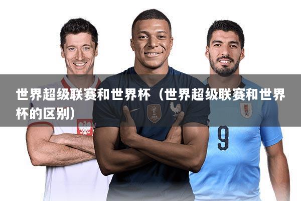 世界超级联赛和世界杯(世界超级联赛和世界杯的区别)