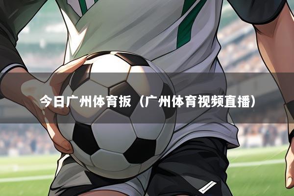 今日广州体育扳(广州体育视频直播)