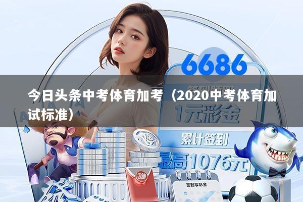 今日头条中考体育加考(2020中考体育加试标准)