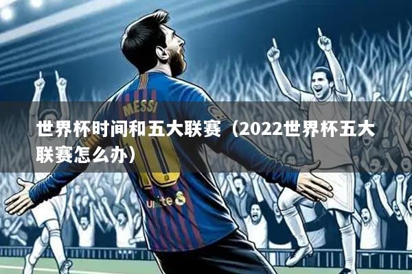 世界杯时间和五大联赛(2022世界杯五大联赛怎么办)
