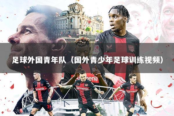足球外国青年队(国外青少年足球训练视频)