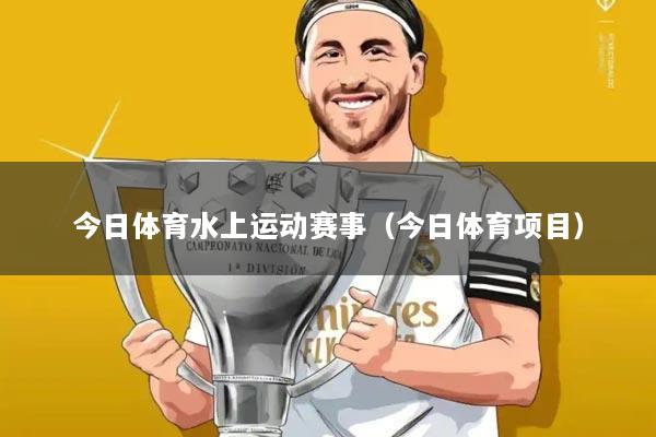 今日体育水上运动赛事（今日体育项目）