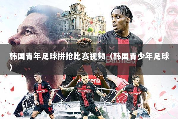 韩国青年足球拼抢比赛视频（韩国青少年足球）