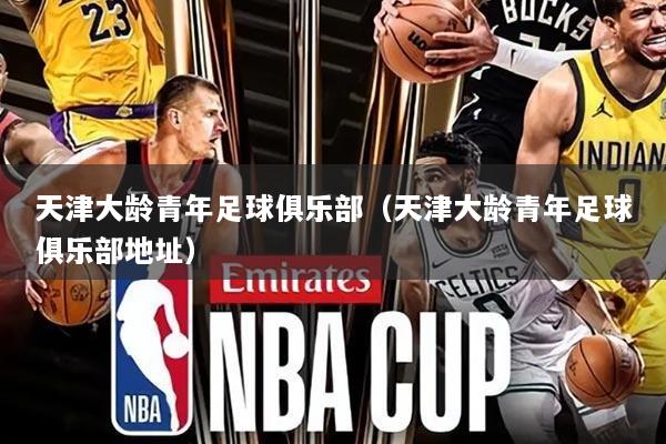 天津大龄青年足球俱乐部(天津大龄青年足球俱乐部地址)