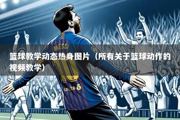 篮球教学动态热身图片(所有关于篮球动作的视频教学)