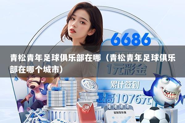 青松青年足球俱乐部在哪（青松青年足球俱乐部在哪个城市）