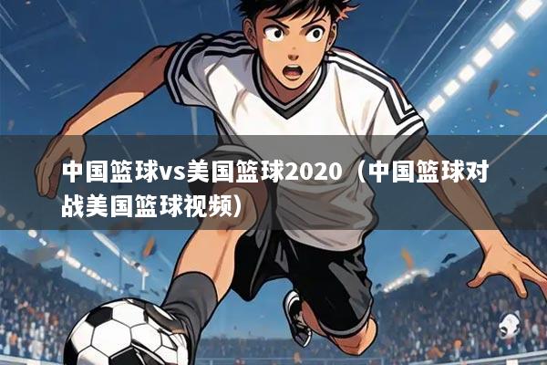 中国篮球vs美国篮球2020（中国篮球对战美国篮球视频）