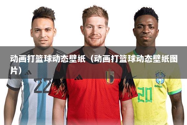 动画打篮球动态壁纸（动画打篮球动态壁纸图片）