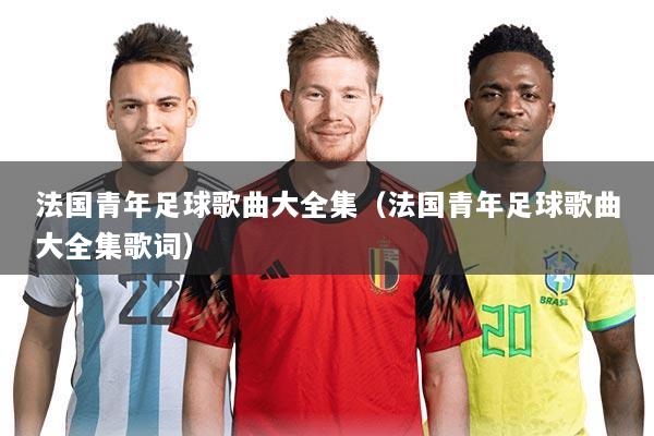 法国青年足球歌曲大全集(法国青年足球歌曲大全集歌词)