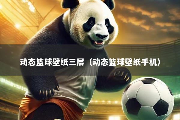动态篮球壁纸三层（动态篮球壁纸手机）