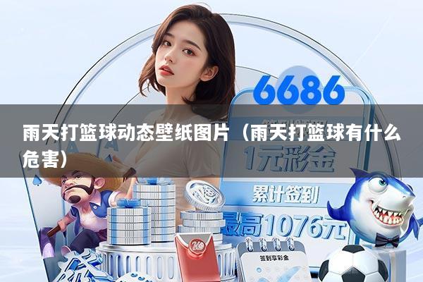 雨天打篮球动态壁纸图片(雨天打篮球有什么危害)