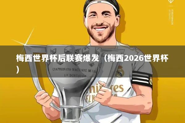 梅西世界杯后联赛爆发(梅西2026世界杯)