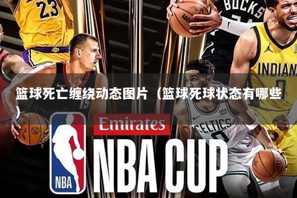 篮球死亡缠绕动态图片(篮球死球状态有哪些)