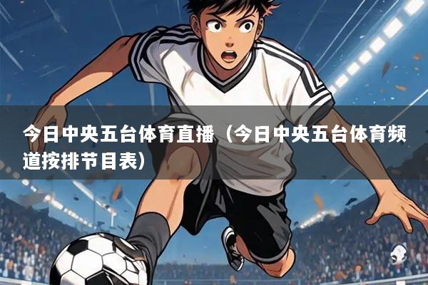 今日中央五台体育直播（今日中央五台体育频道按排节目表）