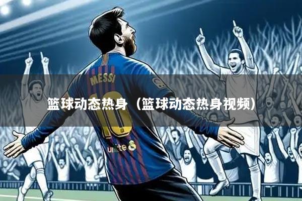 篮球动态热身(篮球动态热身视频)