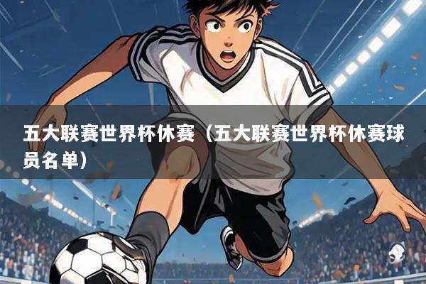 五大联赛世界杯休赛(五大联赛世界杯休赛球员名单)