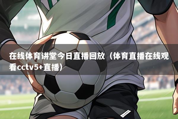 在线体育讲堂今日直播回放(体育直播在线观看cctv5+直播)
