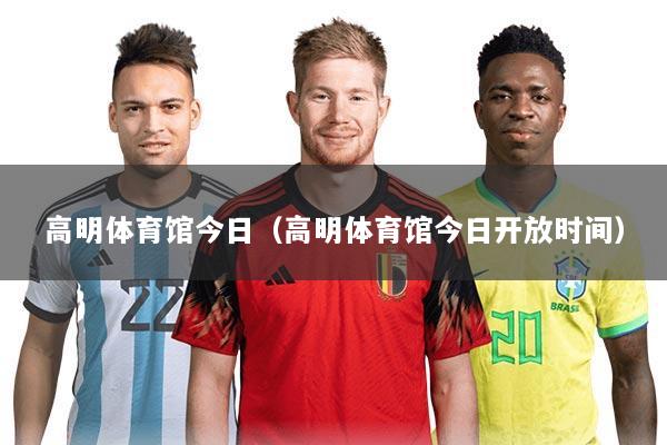 高明体育馆今日(高明体育馆今日开放时间)
