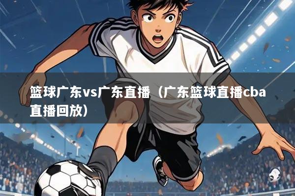 篮球广东vs广东直播(广东篮球直播cba直播回放)