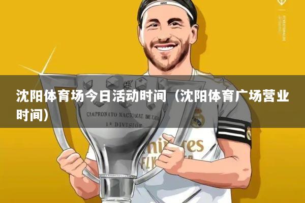 沈阳体育场今日活动时间(沈阳体育广场营业时间)