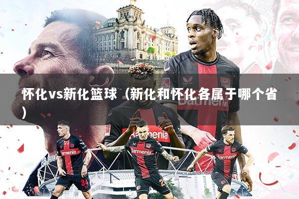 怀化vs新化篮球(新化和怀化各属于哪个省)