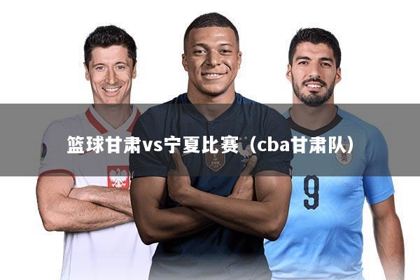 篮球甘肃vs宁夏比赛(cba甘肃队)