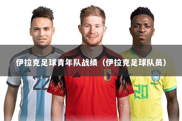 伊拉克足球青年队战绩(伊拉克足球队员)