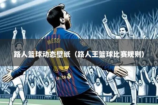 路人篮球动态壁纸(路人王篮球比赛规则)