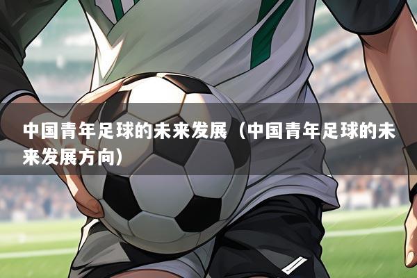 中国青年足球的未来发展（中国青年足球的未来发展方向）