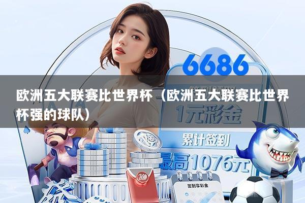 欧洲五大联赛比世界杯（欧洲五大联赛比世界杯强的球队）