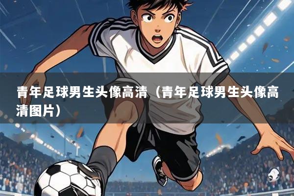 青年足球男生头像高清（青年足球男生头像高清图片）