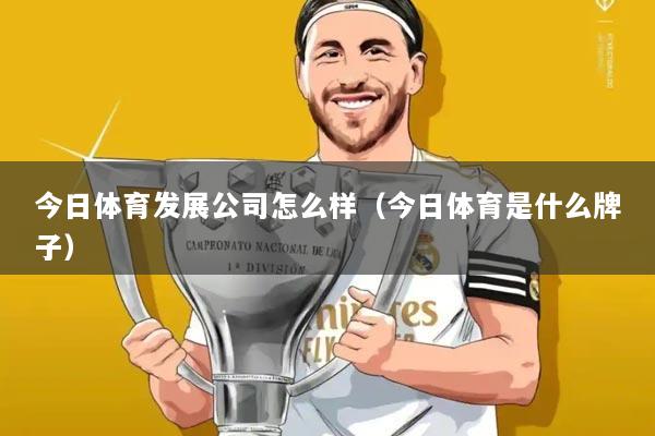 今日体育发展公司怎么样(今日体育是什么牌子)