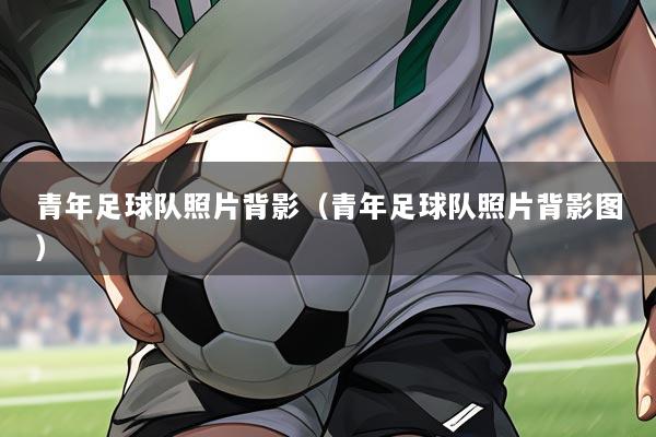 青年足球队照片背影（青年足球队照片背影图）