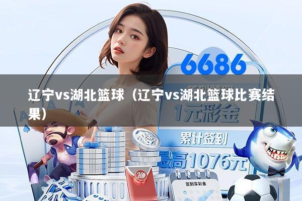 辽宁vs湖北篮球(辽宁vs湖北篮球比赛结果)
