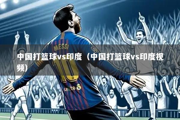 中国打篮球vs印度(中国打篮球vs印度视频)
