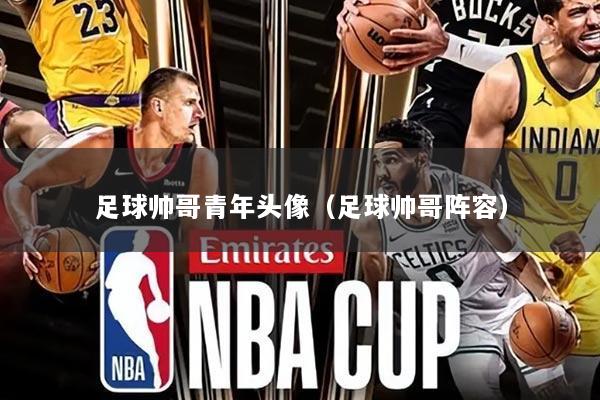 足球帅哥青年头像（足球帅哥阵容）